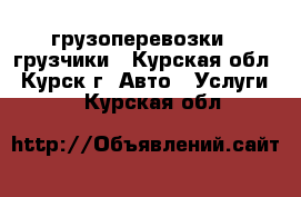 грузоперевозки - грузчики - Курская обл., Курск г. Авто » Услуги   . Курская обл.